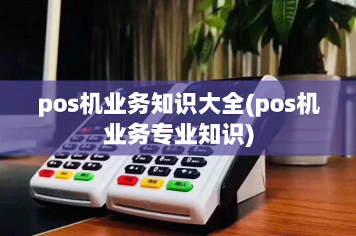 pos机业务知识大全(pos机业务专业知识)