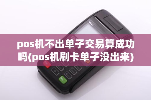 pos机不出单子交易算成功吗(pos机刷卡单子没出来)