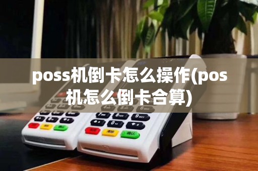poss机倒卡怎么操作(pos机怎么倒卡合算)