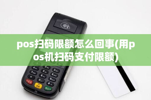 pos扫码限额怎么回事(用pos机扫码支付限额)