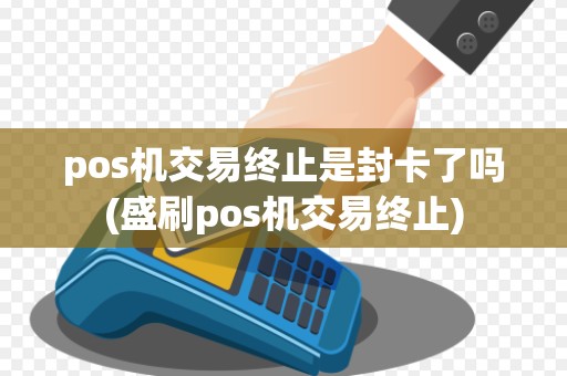 pos机交易终止是封卡了吗(盛刷pos机交易终止)