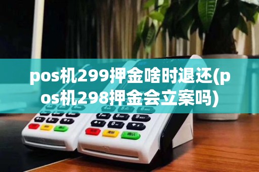 pos机299押金啥时退还(pos机298押金会立案吗)