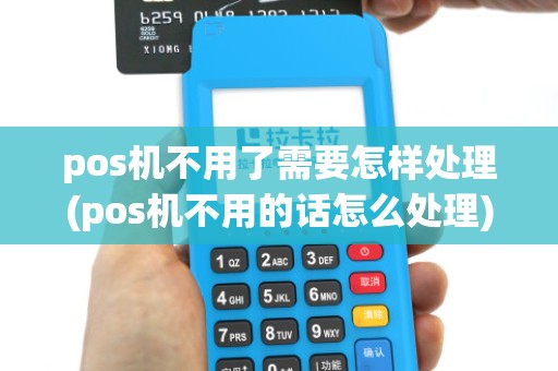 pos机不用了需要怎样处理(pos机不用的话怎么处理)