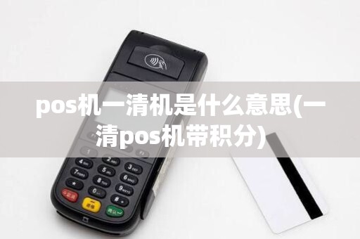 pos机一清机是什么意思(一清pos机带积分)