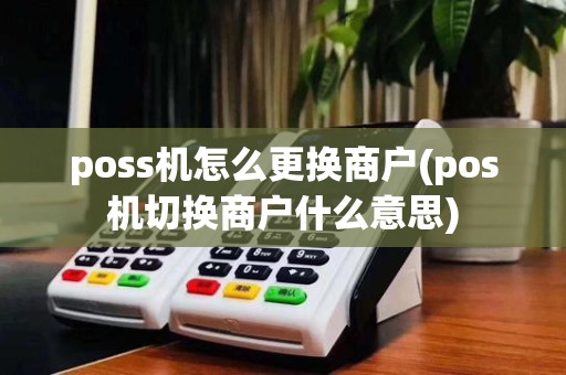 poss机怎么更换商户(pos机切换商户什么意思)