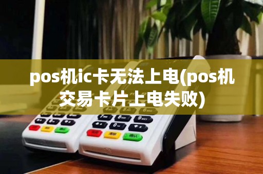 pos机ic卡无法上电(pos机交易卡片上电失败)
