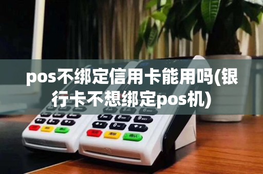 pos不绑定信用卡能用吗(银行卡不想绑定pos机)