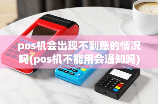pos机会出现不到账的情况吗(pos机不能用会通知吗)