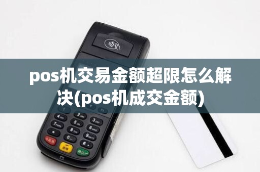 pos机交易金额超限怎么解决(pos机成交金额)