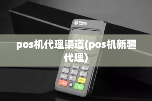 pos机代理渠道(pos机新疆代理)