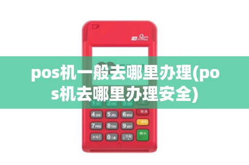 pos机一般去哪里办理(pos机去哪里办理安全)