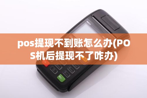 pos提现不到账怎么办(POS机后提现不了咋办)