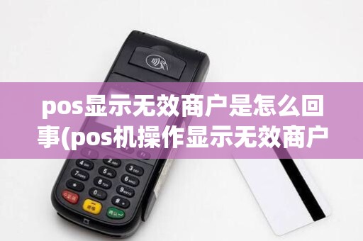 pos显示无效商户是怎么回事(pos机操作显示无效商户)