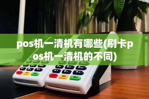 pos机一清机有哪些(刷卡pos机一清机的不同)