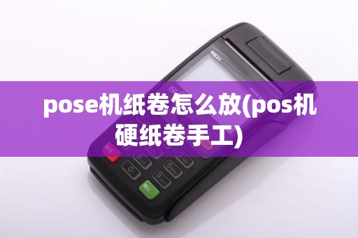 pose机纸卷怎么放(pos机硬纸卷手工)