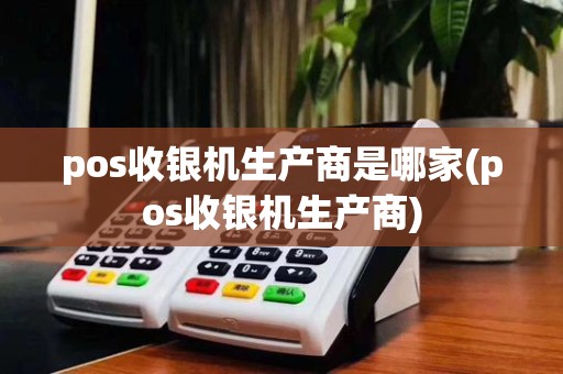 pos收银机生产商是哪家(pos收银机生产商)