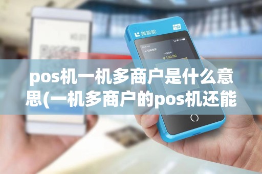pos机一机多商户是什么意思(一机多商户的pos机还能再用吗)