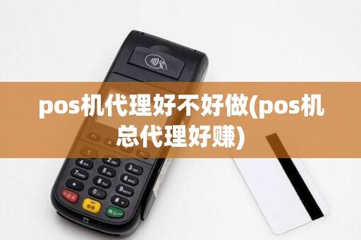 pos机代理好不好做(pos机总代理好赚)