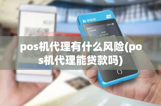 pos机代理有什么风险(pos机代理能贷款吗)
