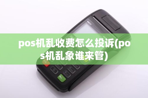 pos机乱收费怎么投诉(pos机乱象谁来管)