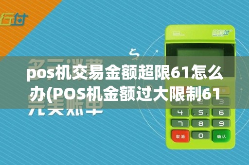 pos机交易金额超限61怎么办(POS机金额过大限制61)