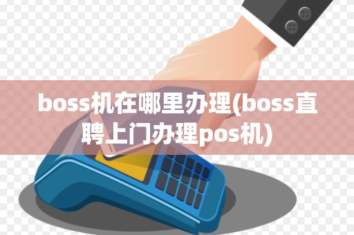 boss机在哪里办理(boss直聘上门办理pos机)