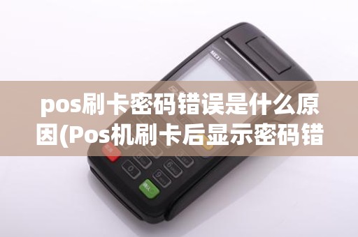 pos刷卡密码错误是什么原因(Pos机刷卡后显示密码错)