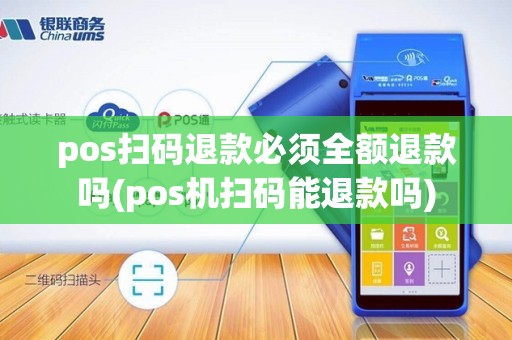 pos扫码退款必须全额退款吗(pos机扫码能退款吗)