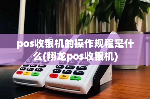 pos收银机的操作规程是什么(翔龙pos收银机)