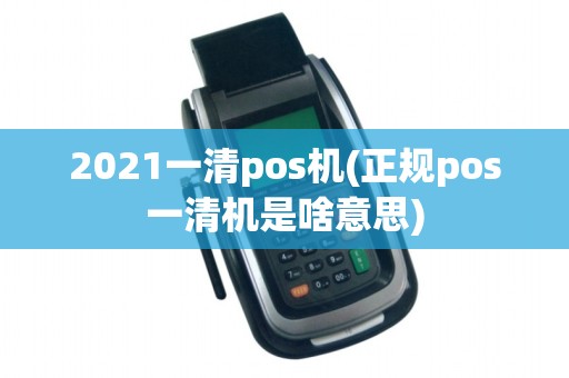 2021一清pos机(正规pos一清机是啥意思)