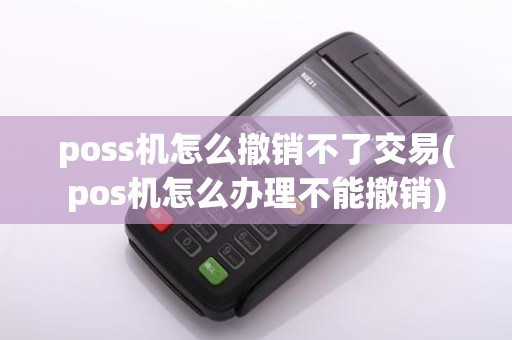 poss机怎么撤销不了交易(pos机怎么办理不能撤销)