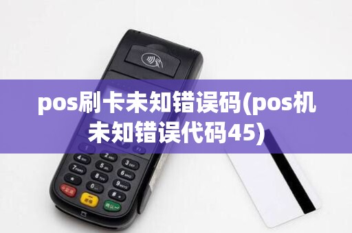 pos刷卡未知错误码(pos机未知错误代码45)