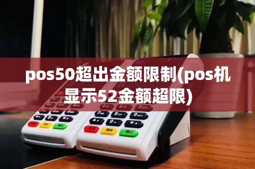 pos50超出金额限制(pos机显示52金额超限)