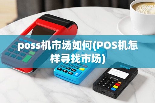 poss机市场如何(POS机怎样寻找市场)