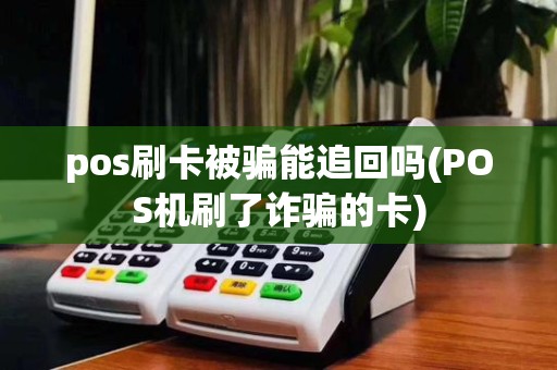 pos刷卡被骗能追回吗(POS机刷了诈骗的卡)