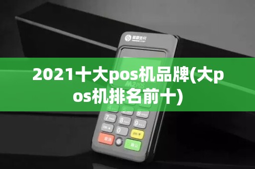 2021十大pos机品牌(大pos机排名前十)