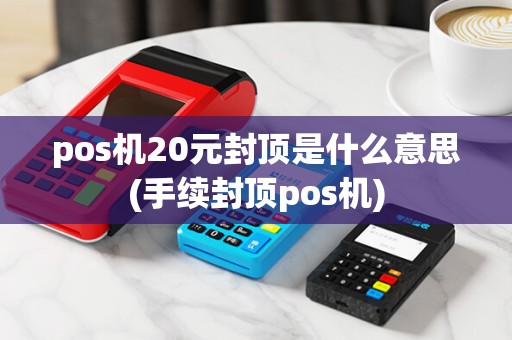 pos机20元封顶是什么意思(手续封顶pos机)