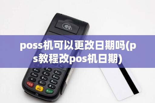 poss机可以更改日期吗(ps教程改pos机日期)