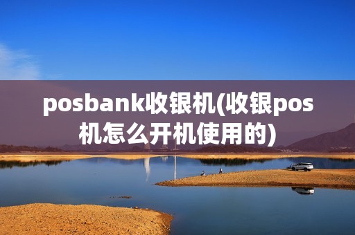 posbank收银机(收银pos机怎么开机使用的)