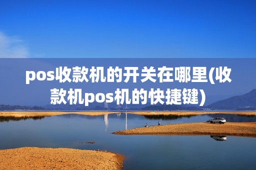 pos收款机的开关在哪里(收款机pos机的快捷键)