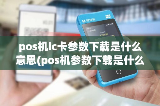 pos机ic卡参数下载是什么意思(pos机参数下载是什么意思)