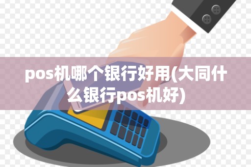 pos机哪个银行好用(大同什么银行pos机好)