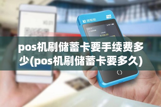 pos机刷储蓄卡要手续费多少(pos机刷储蓄卡要多久)