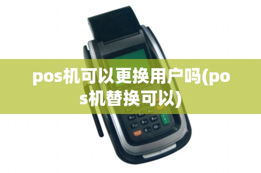 pos机可以更换用户吗(pos机替换可以)