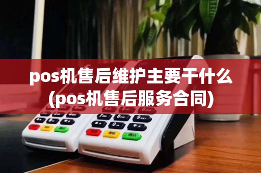 pos机售后维护主要干什么(pos机售后服务合同)