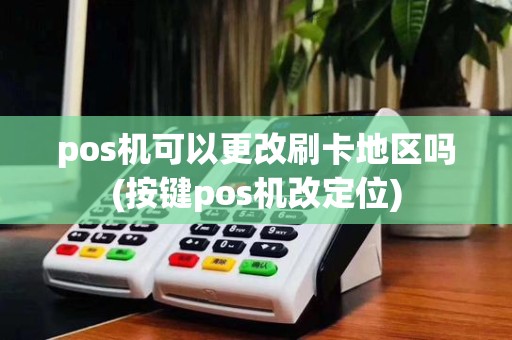 pos机可以更改刷卡地区吗(按键pos机改定位)