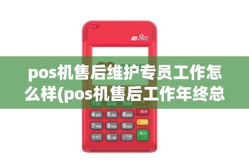 pos机售后维护专员工作怎么样(pos机售后工作年终总结)