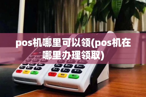 pos机哪里可以领(pos机在哪里办理领取)