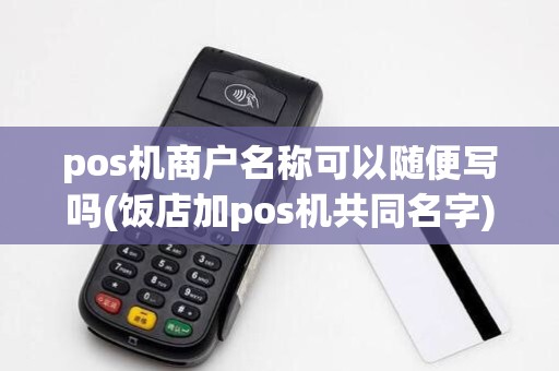 pos机商户名称可以随便写吗(饭店加pos机共同名字)