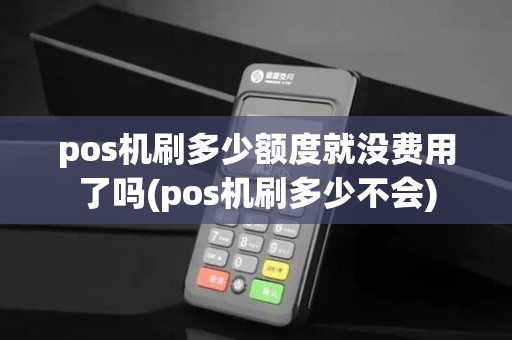 pos机刷多少额度就没费用了吗(pos机刷多少不会)